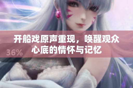 开船戏原声重现，唤醒观众心底的情怀与记忆