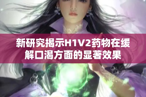 新研究揭示H1V2药物在缓解口渴方面的显著效果
