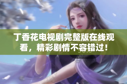 丁香花电视剧完整版在线观看，精彩剧情不容错过！