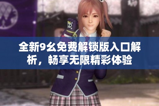 全新9幺免费解锁版入口解析，畅享无限精彩体验