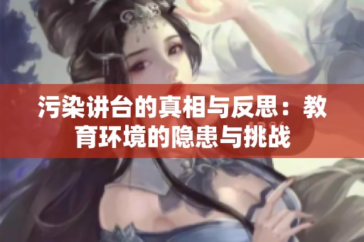污染讲台的真相与反思：教育环境的隐患与挑战