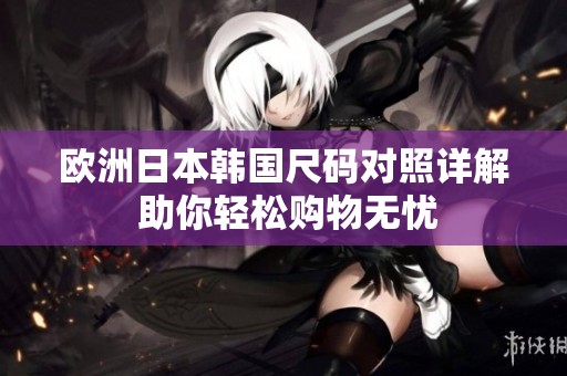 欧洲日本韩国尺码对照详解 助你轻松购物无忧