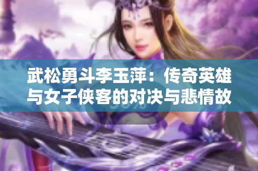 武松勇斗李玉萍：传奇英雄与女子侠客的对决与悲情故事