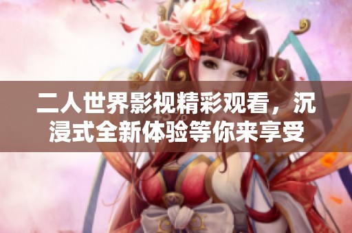 二人世界影视精彩观看，沉浸式全新体验等你来享受