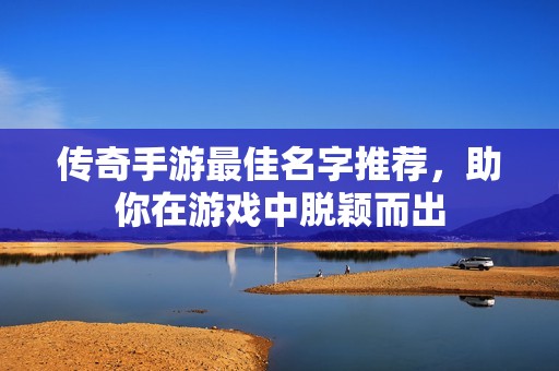 传奇手游最佳名字推荐，助你在游戏中脱颖而出