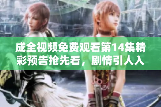 成全视频免费观看第14集精彩预告抢先看，剧情引人入胜