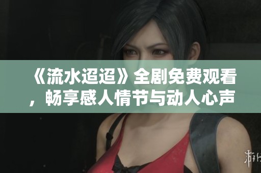 《流水迢迢》全剧免费观看，畅享感人情节与动人心声