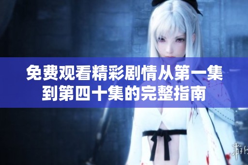 免费观看精彩剧情从第一集到第四十集的完整指南