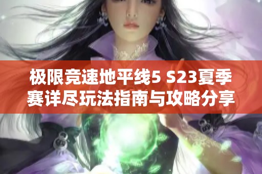 极限竞速地平线5 S23夏季赛详尽玩法指南与攻略分享