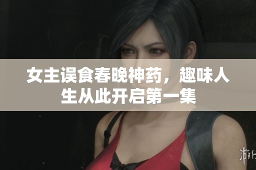 女主误食春晚神药，趣味人生从此开启第一集