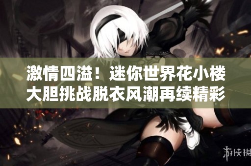 激情四溢！迷你世界花小楼大胆挑战脱衣风潮再续精彩瞬间