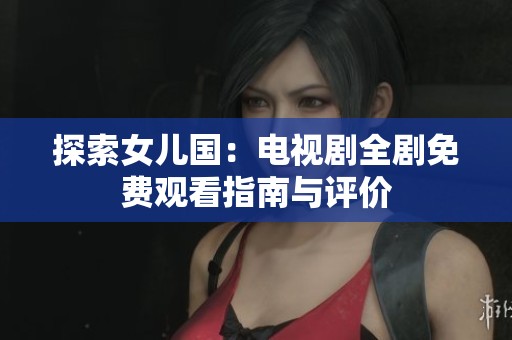 探索女儿国：电视剧全剧免费观看指南与评价