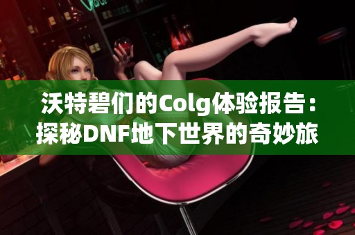 沃特碧们的Colg体验报告：探秘DNF地下世界的奇妙旅程