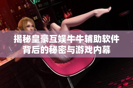 揭秘皇豪互娱牛牛辅助软件背后的秘密与游戏内幕