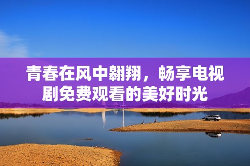 青春在风中翱翔，畅享电视剧免费观看的美好时光