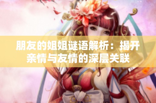 朋友的姐姐谜语解析：揭开亲情与友情的深层关联