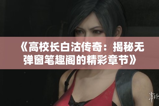 《高校长白沽传奇：揭秘无弹窗笔趣阁的精彩章节》