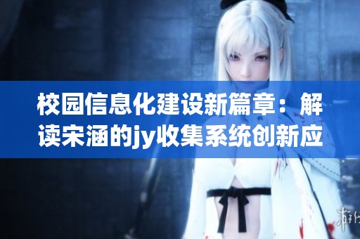校园信息化建设新篇章：解读宋涵的jy收集系统创新应用