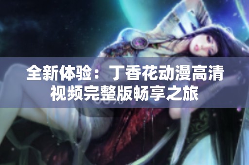 全新体验：丁香花动漫高清视频完整版畅享之旅