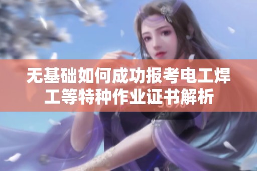 无基础如何成功报考电工焊工等特种作业证书解析
