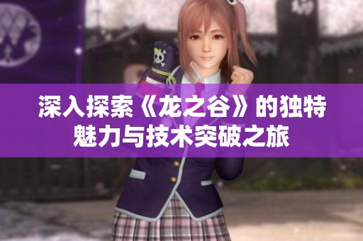 深入探索《龙之谷》的独特魅力与技术突破之旅