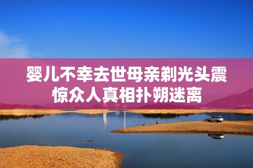 婴儿不幸去世母亲剃光头震惊众人真相扑朔迷离