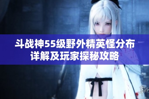 斗战神55级野外精英怪分布详解及玩家探秘攻略