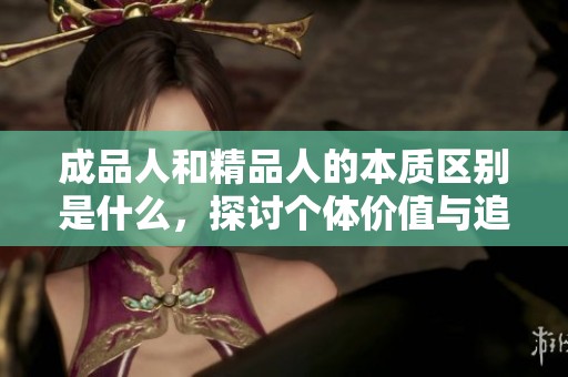 成品人和精品人的本质区别是什么，探讨个体价值与追求的差异