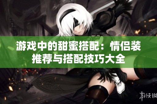 游戏中的甜蜜搭配：情侣装推荐与搭配技巧大全