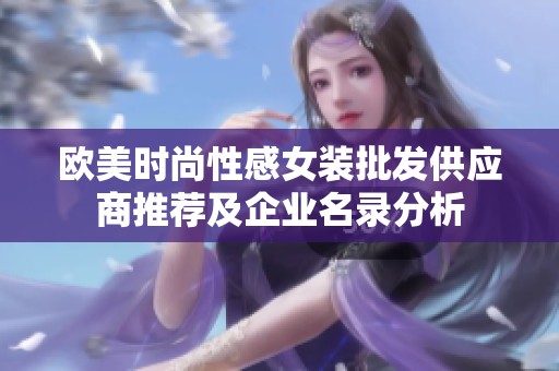 欧美时尚性感女装批发供应商推荐及企业名录分析