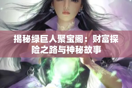 揭秘绿巨人聚宝阁：财富探险之路与神秘故事