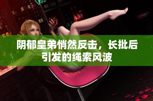 阴郁皇弟悄然反击，长批后引发的绳索风波