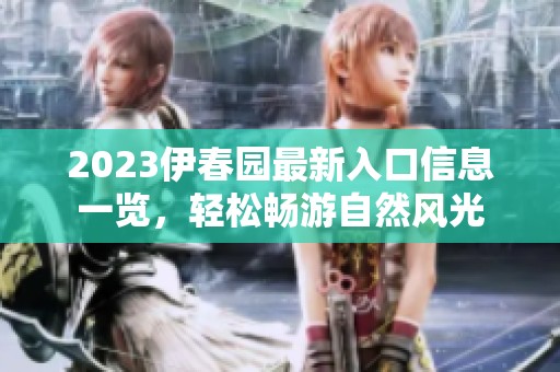 2023伊春园最新入口信息一览，轻松畅游自然风光