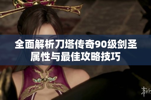 全面解析刀塔传奇90级剑圣属性与最佳攻略技巧