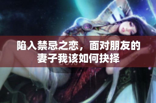 陷入禁忌之恋，面对朋友的妻子我该如何抉择