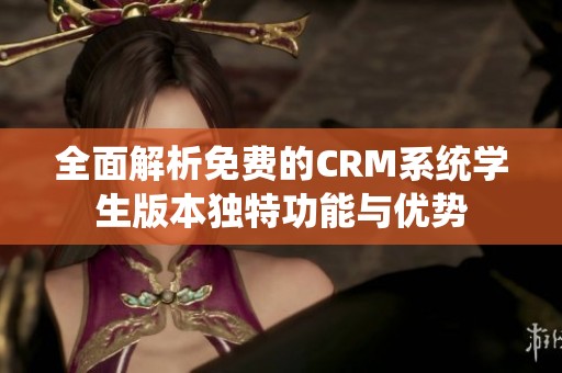 全面解析免费的CRM系统学生版本独特功能与优势