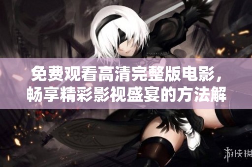 免费观看高清完整版电影，畅享精彩影视盛宴的方法解析