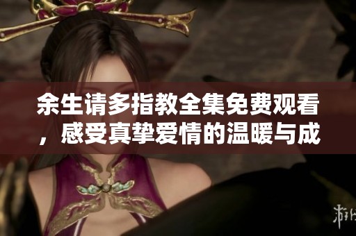 余生请多指教全集免费观看，感受真挚爱情的温暖与成长
