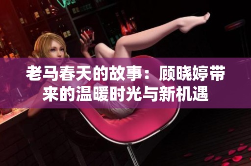 老马春天的故事：顾晓婷带来的温暖时光与新机遇