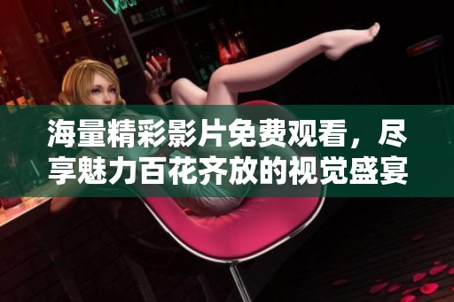 海量精彩影片免费观看，尽享魅力百花齐放的视觉盛宴