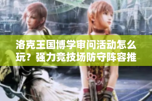 洛克王国博学审问活动怎么玩？强力竞技场防守阵容推荐解析