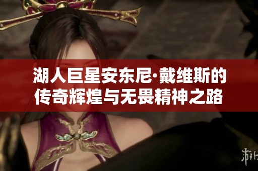 湖人巨星安东尼·戴维斯的传奇辉煌与无畏精神之路