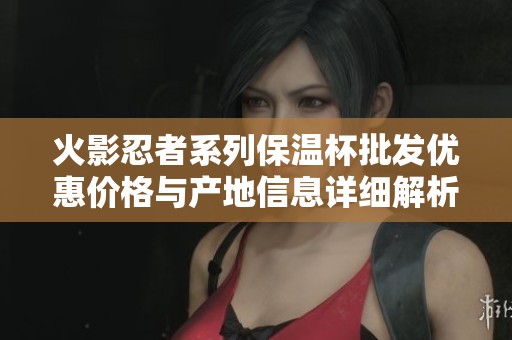 火影忍者系列保温杯批发优惠价格与产地信息详细解析