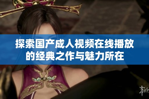 探索国产成人视频在线播放的经典之作与魅力所在