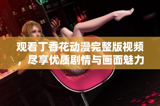 观看丁香花动漫完整版视频，尽享优质剧情与画面魅力