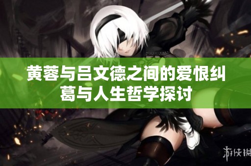 黄蓉与吕文德之间的爱恨纠葛与人生哲学探讨