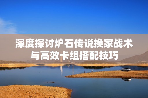 深度探讨炉石传说换家战术与高效卡组搭配技巧