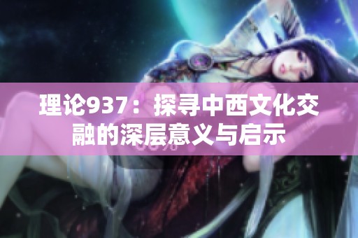理论937：探寻中西文化交融的深层意义与启示