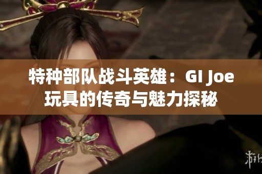 特种部队战斗英雄：GI Joe玩具的传奇与魅力探秘