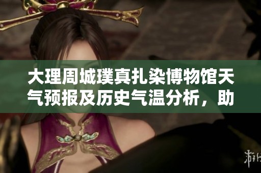 大理周城璞真扎染博物馆天气预报及历史气温分析，助您制定完美旅行计划